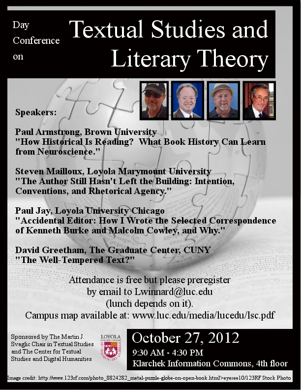 Textual Studies and Literary Theory - Paul Armstrong (Brown University):How Historical is Reading - Books and Neuroscience; Steven Mailloux (Loyola Marymount): Intention, Convention and Rhetorical Agency; Paul Jay (Loyola Chicago): Accidental Editor - How I Wrote the selected Correspondence of Kenneth Burke, Malcolm Cowley and Why; David Greenham (CUNY): The Well tempered text, October 27, 2012
